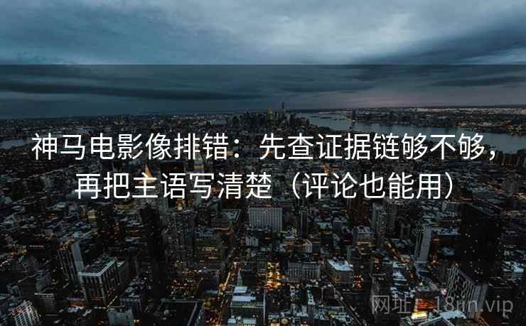 神马电影像排错：先查证据链够不够，再把主语写清楚（评论也能用）