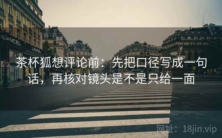 茶杯狐想评论前：先把口径写成一句话，再核对镜头是不是只给一面
