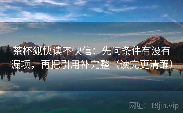茶杯狐快读不快信：先问条件有没有漏项，再把引用补完整（读完更清醒）