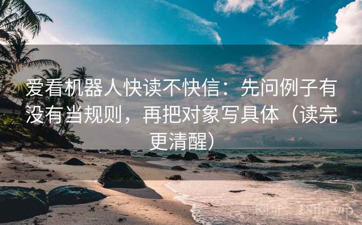 爱看机器人快读不快信：先问例子有没有当规则，再把对象写具体（读完更清醒）