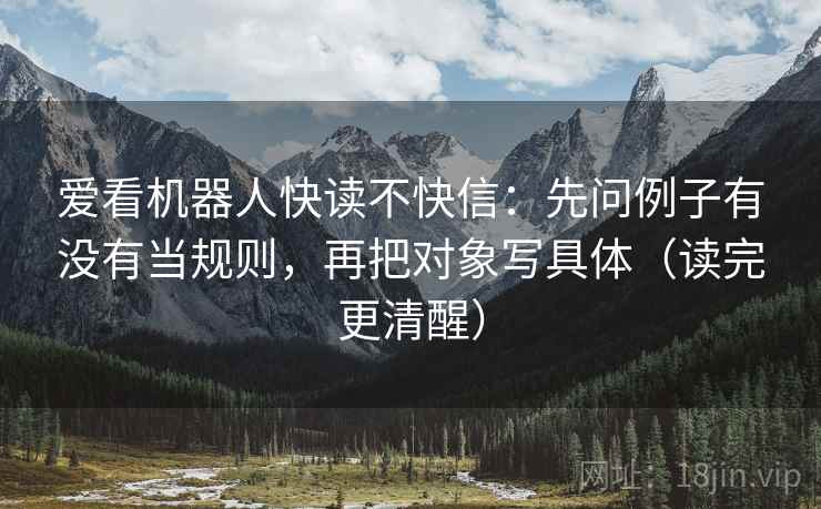 爱看机器人快读不快信：先问例子有没有当规则，再把对象写具体（读完更清醒）