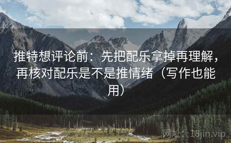 推特想评论前：先把配乐拿掉再理解，再核对配乐是不是推情绪（写作也能用）
