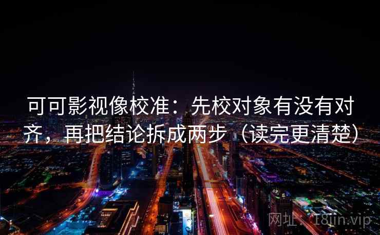 可可影视像校准：先校对象有没有对齐，再把结论拆成两步（读完更清楚）
