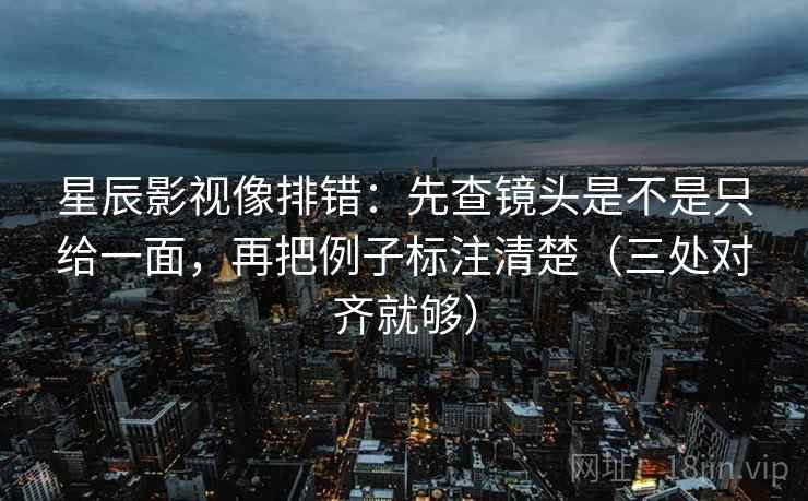 星辰影视像排错：先查镜头是不是只给一面，再把例子标注清楚（三处对齐就够）