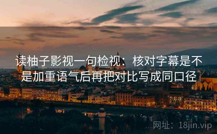读柚子影视一句检视：核对字幕是不是加重语气后再把对比写成同口径