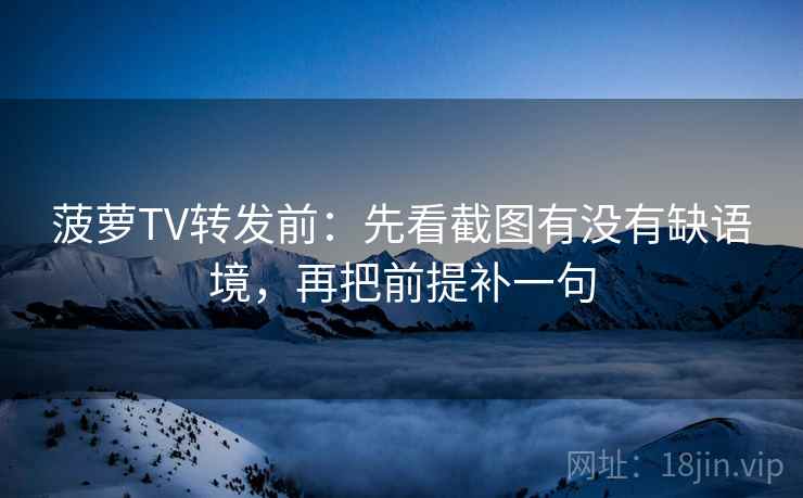 菠萝TV转发前：先看截图有没有缺语境，再把前提补一句