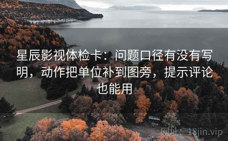 星辰影视体检卡：问题口径有没有写明，动作把单位补到图旁，提示评论也能用