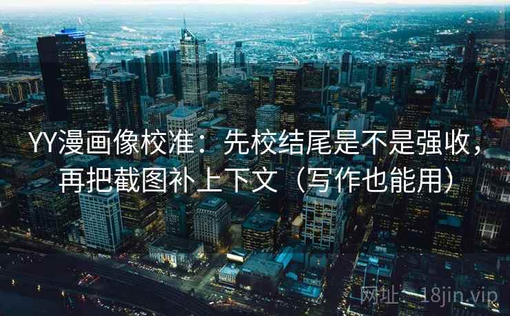 YY漫画像校准：先校结尾是不是强收，再把截图补上下文（写作也能用）