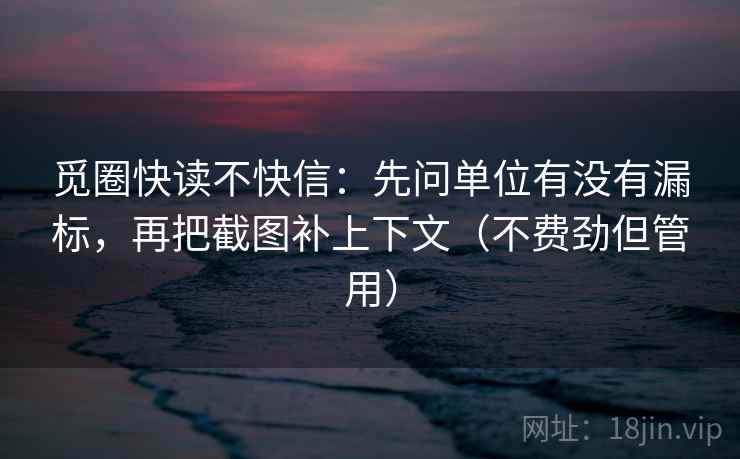 觅圈快读不快信：先问单位有没有漏标，再把截图补上下文（不费劲但管用）