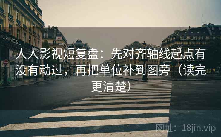 人人影视短复盘：先对齐轴线起点有没有动过，再把单位补到图旁（读完更清楚）