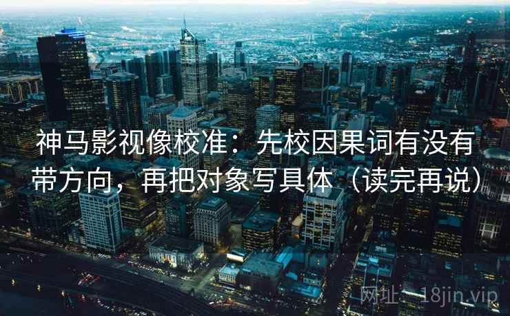 神马影视像校准：先校因果词有没有带方向，再把对象写具体（读完再说）
