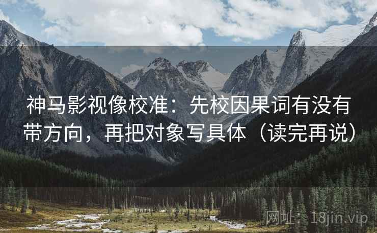 神马影视像校准：先校因果词有没有带方向，再把对象写具体（读完再说）