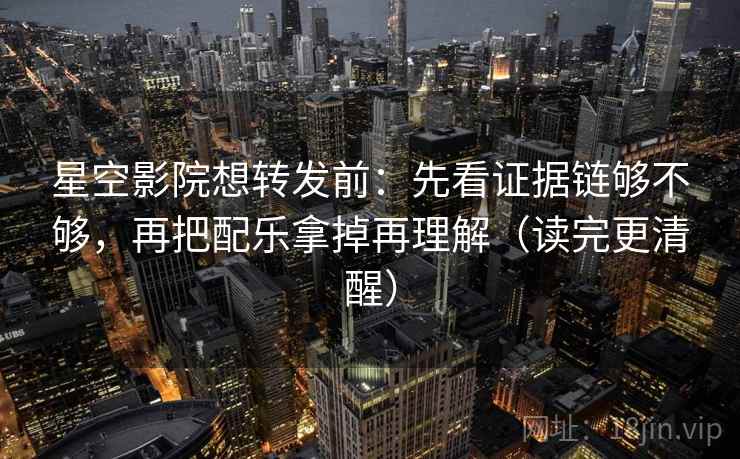 星空影院想转发前：先看证据链够不够，再把配乐拿掉再理解（读完更清醒）