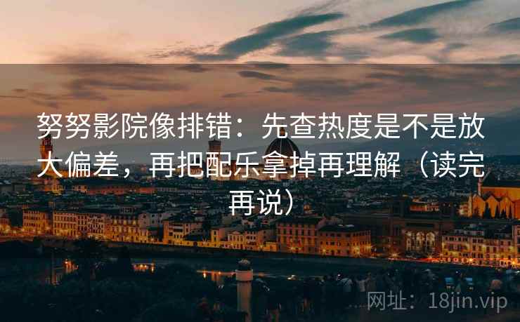 努努影院像排错：先查热度是不是放大偏差，再把配乐拿掉再理解（读完再说）