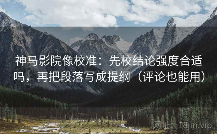神马影院像校准：先校结论强度合适吗，再把段落写成提纲（评论也能用）