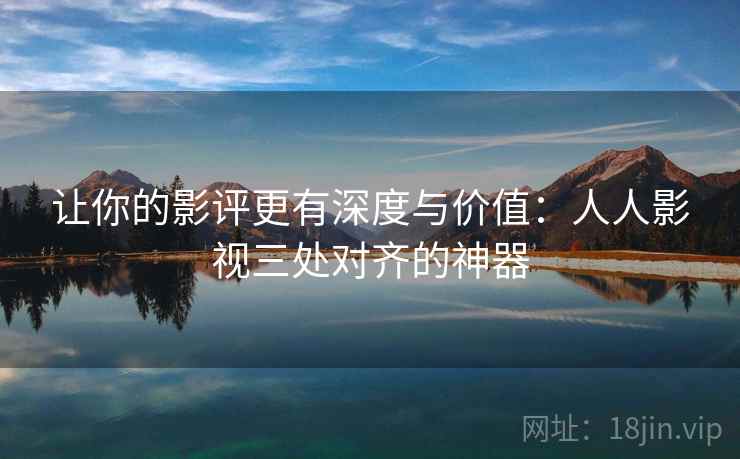 让你的影评更有深度与价值：人人影视三处对齐的神器