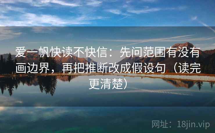 爱一帆快读不快信：先问范围有没有画边界，再把推断改成假设句（读完更清楚）