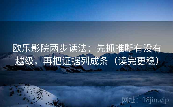 欧乐影院两步读法：先抓推断有没有越级，再把证据列成条（读完更稳）
