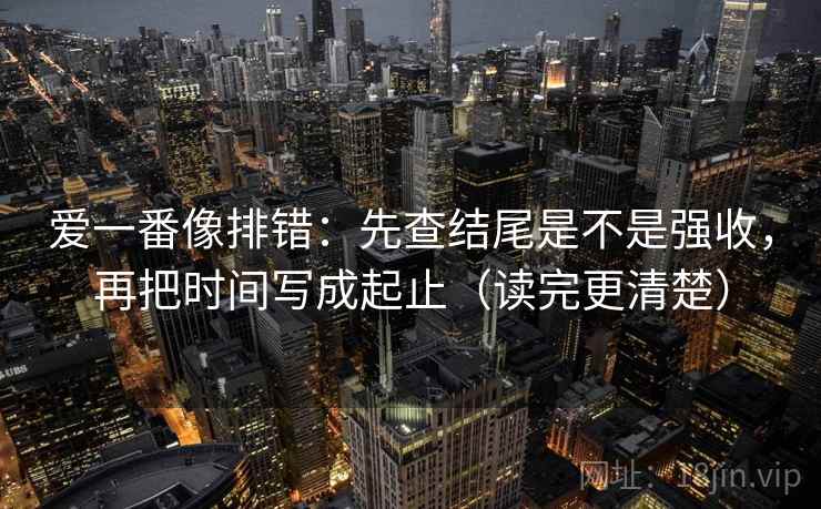 爱一番像排错：先查结尾是不是强收，再把时间写成起止（读完更清楚）