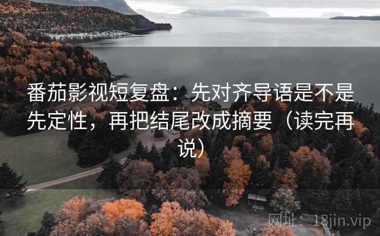 番茄影视短复盘：先对齐导语是不是先定性，再把结尾改成摘要（读完再说）