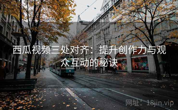 西瓜视频三处对齐：提升创作力与观众互动的秘诀
