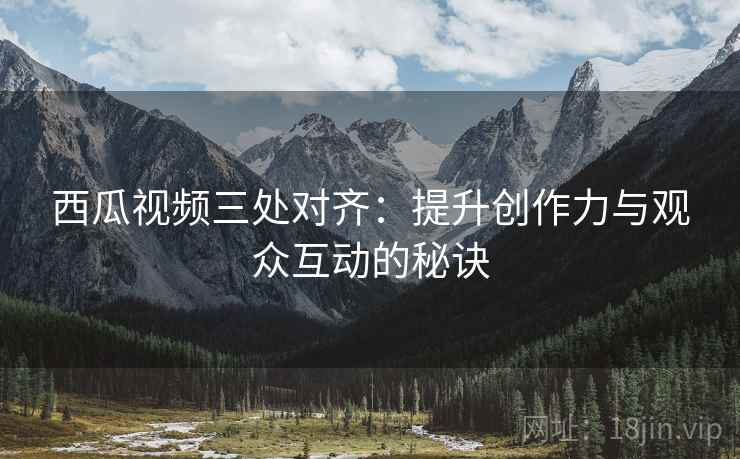 西瓜视频三处对齐：提升创作力与观众互动的秘诀
