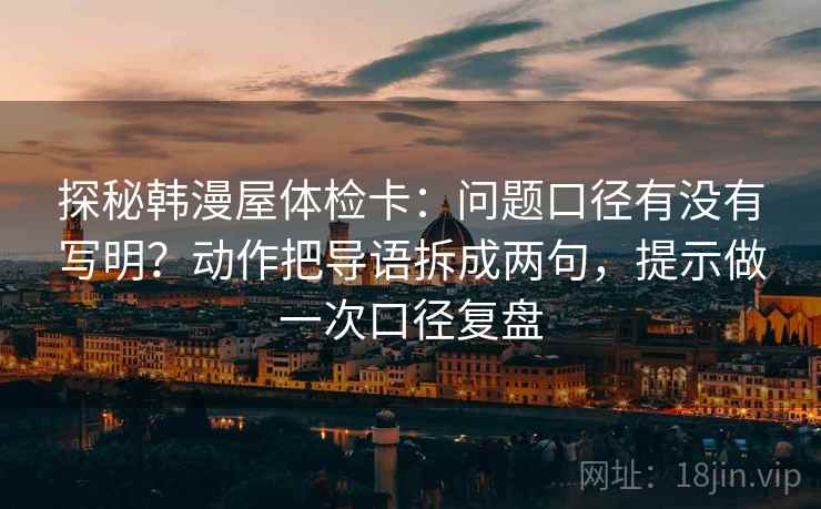 探秘韩漫屋体检卡：问题口径有没有写明？动作把导语拆成两句，提示做一次口径复盘