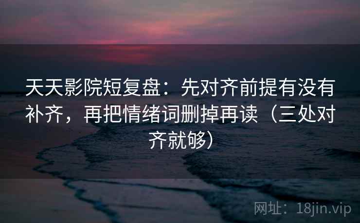 天天影院短复盘：先对齐前提有没有补齐，再把情绪词删掉再读（三处对齐就够）