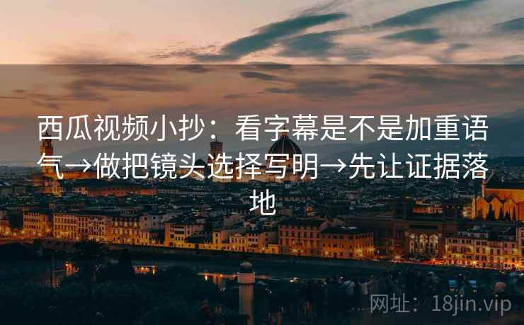 西瓜视频小抄：看字幕是不是加重语气→做把镜头选择写明→先让证据落地