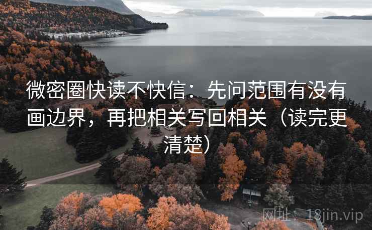 微密圈快读不快信：先问范围有没有画边界，再把相关写回相关（读完更清楚）