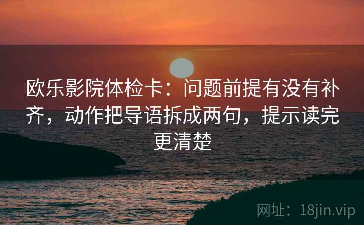 欧乐影院体检卡：问题前提有没有补齐，动作把导语拆成两句，提示读完更清楚
