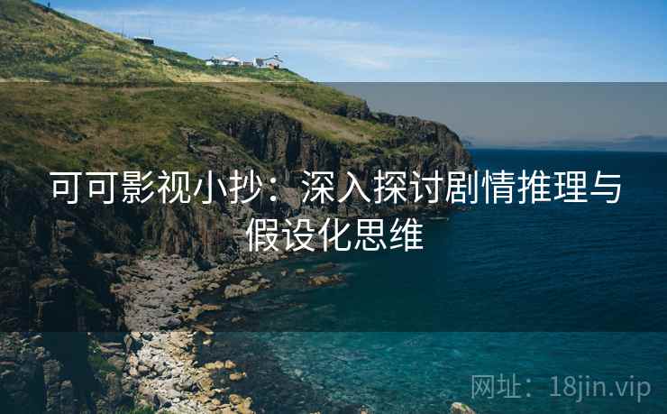 可可影视小抄：深入探讨剧情推理与假设化思维