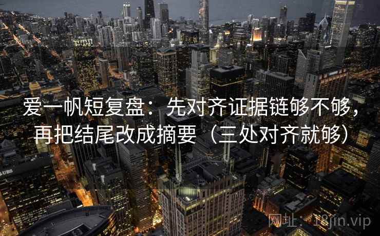 爱一帆短复盘：先对齐证据链够不够，再把结尾改成摘要（三处对齐就够）