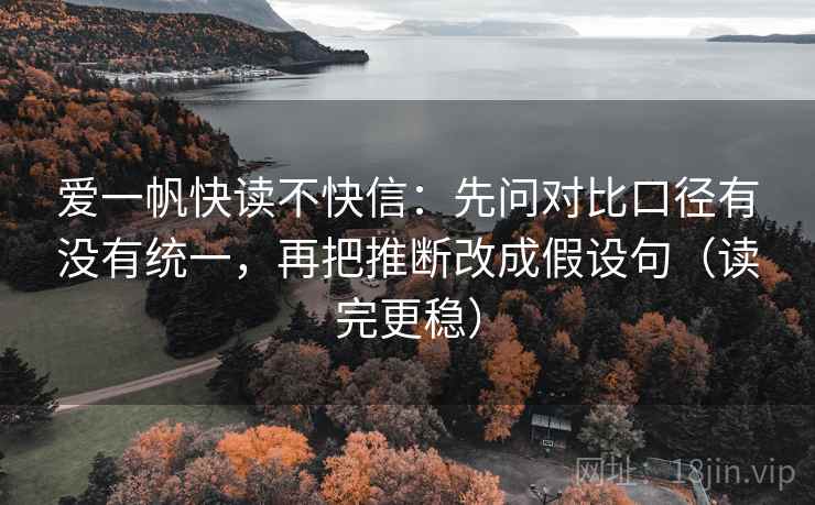 爱一帆快读不快信：先问对比口径有没有统一，再把推断改成假设句（读完更稳）