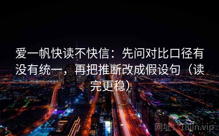 爱一帆快读不快信：先问对比口径有没有统一，再把推断改成假设句（读完更稳）