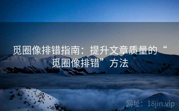 觅圈像排错指南：提升文章质量的“觅圈像排错”方法