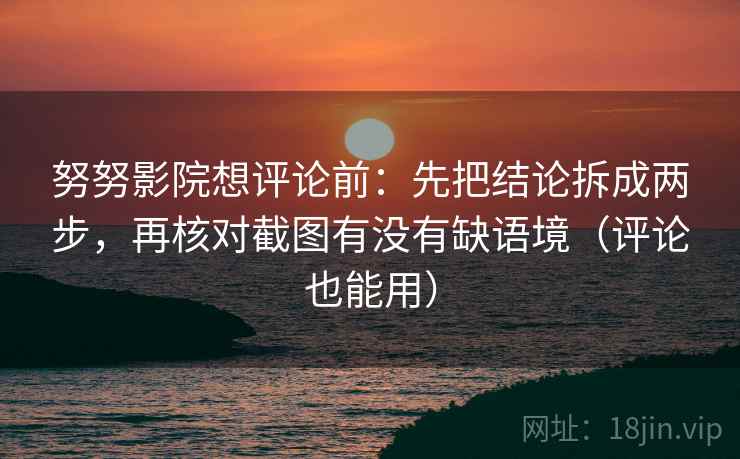 努努影院想评论前：先把结论拆成两步，再核对截图有没有缺语境（评论也能用）