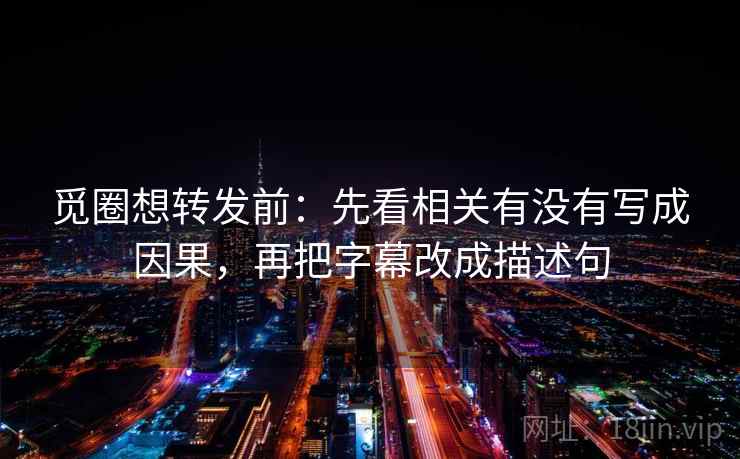 觅圈想转发前：先看相关有没有写成因果，再把字幕改成描述句