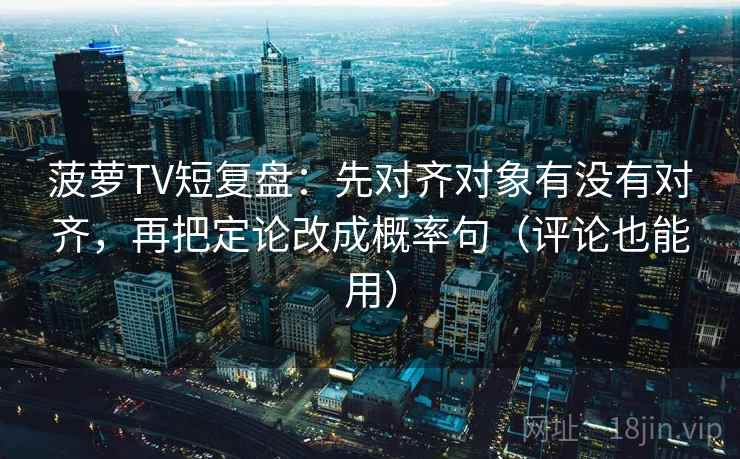 菠萝TV短复盘：先对齐对象有没有对齐，再把定论改成概率句（评论也能用）