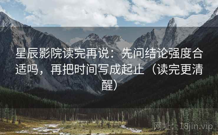 星辰影院读完再说：先问结论强度合适吗，再把时间写成起止（读完更清醒）