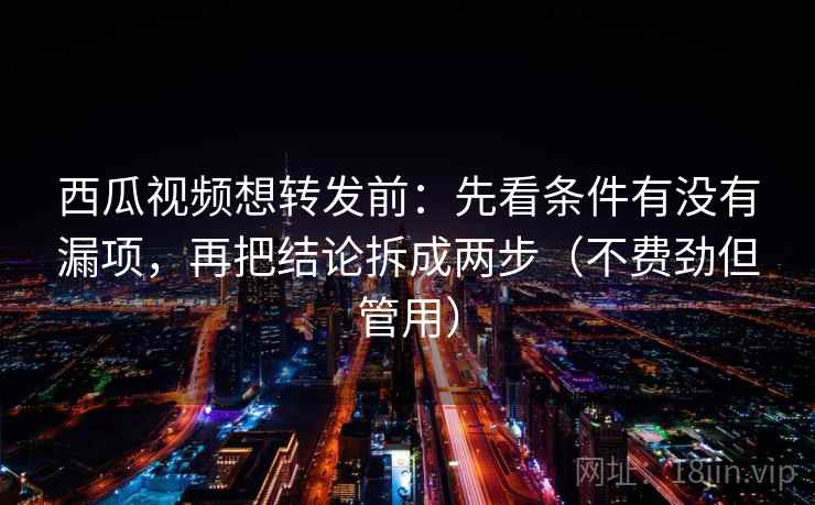 西瓜视频想转发前：先看条件有没有漏项，再把结论拆成两步（不费劲但管用）