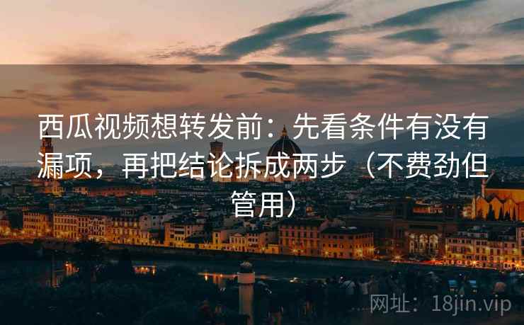 西瓜视频想转发前：先看条件有没有漏项，再把结论拆成两步（不费劲但管用）
