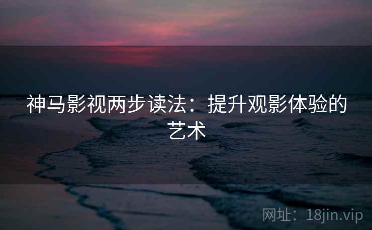 神马影视两步读法：提升观影体验的艺术