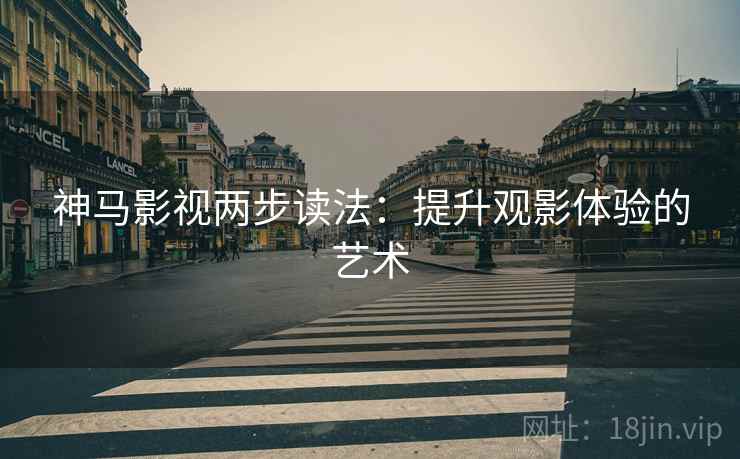 神马影视两步读法：提升观影体验的艺术