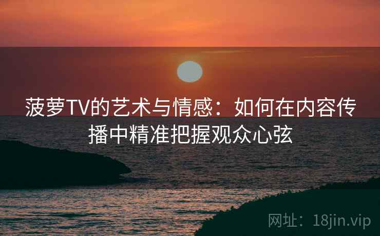 菠萝TV的艺术与情感：如何在内容传播中精准把握观众心弦