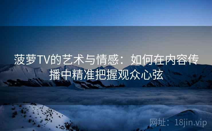 菠萝TV的艺术与情感：如何在内容传播中精准把握观众心弦