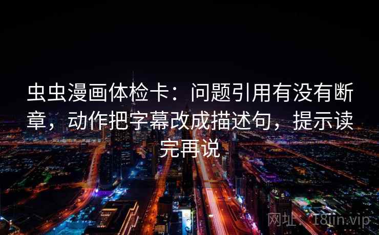 虫虫漫画体检卡：问题引用有没有断章，动作把字幕改成描述句，提示读完再说