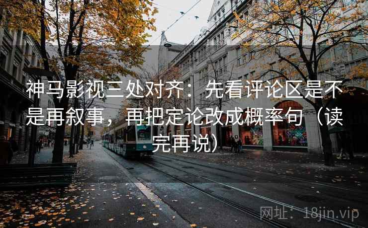 神马影视三处对齐：先看评论区是不是再叙事，再把定论改成概率句（读完再说）