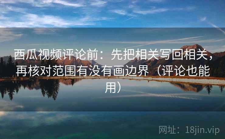 西瓜视频评论前：先把相关写回相关，再核对范围有没有画边界（评论也能用）