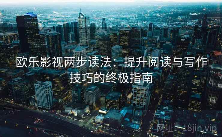 欧乐影视两步读法：提升阅读与写作技巧的终极指南